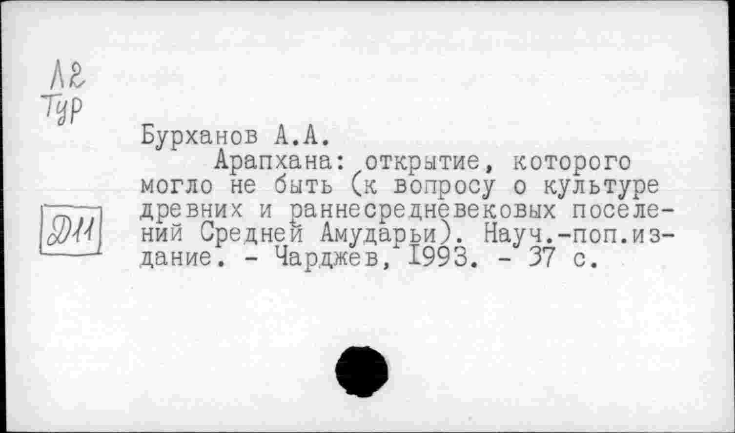 ﻿Бурханов А.А.
Арапхана: открытие, которого могло не быть (к вопросу о культуре древних и раннесредневековых поселе ний Средней Амударьи). Науч.-поп.из дание. - Чарджев, 1993. - 37 с.